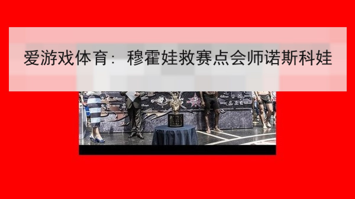 爱游戏体育: 穆霍娃救赛点会师诺斯科娃