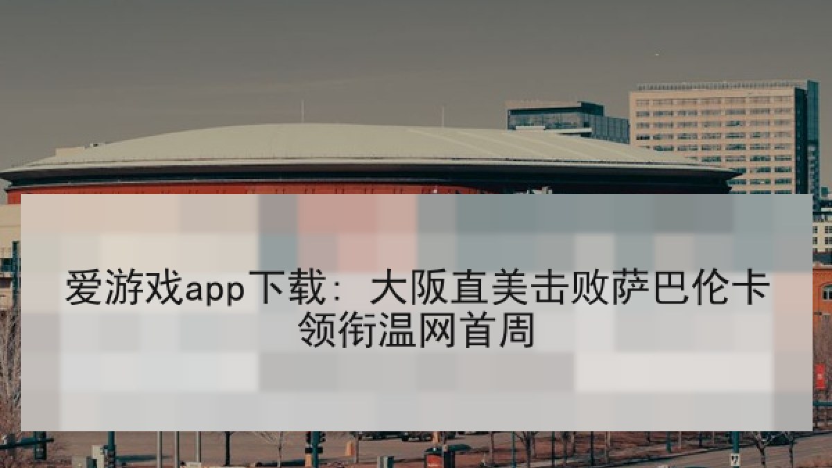 爱游戏app下载: 大阪直美击败萨巴伦卡领衔温网首周