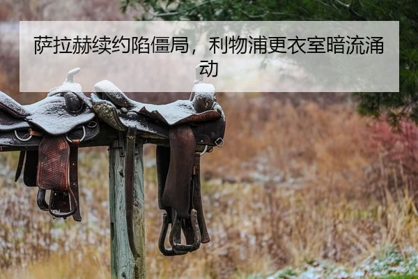 萨拉赫续约陷僵局，利物浦更衣室暗流涌动