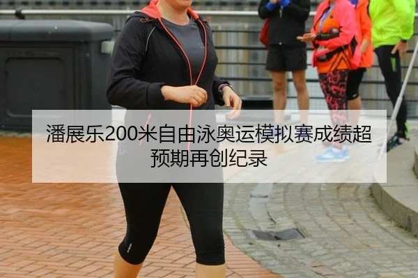 潘展乐200米自由泳奥运模拟赛成绩超预期再创纪录
