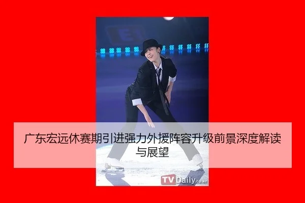 广东宏远休赛期引进强力外援阵容升级前景深度解读与展望
