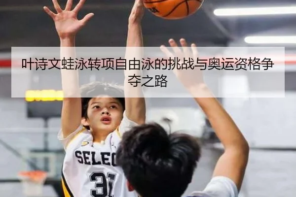 叶诗文蛙泳转项自由泳的挑战与奥运资格争夺之路