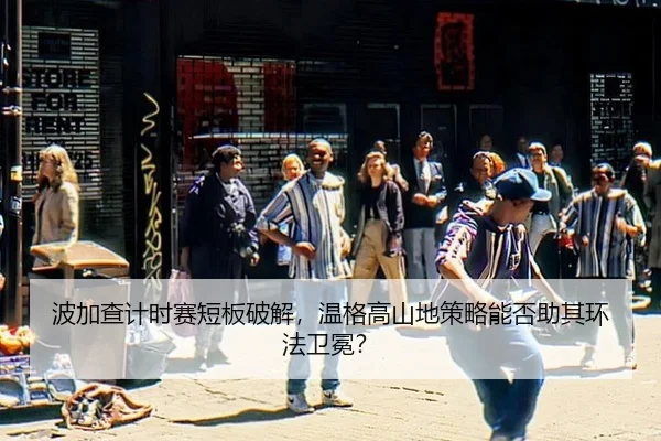 bo-jia-cha-ji-shi-sai-duan-ban-po-jie-wen-ge-gao-shan-di-ce-lve-neng-fou-zhu-qi-huan-fa-wei-mian-3-106.jpg
