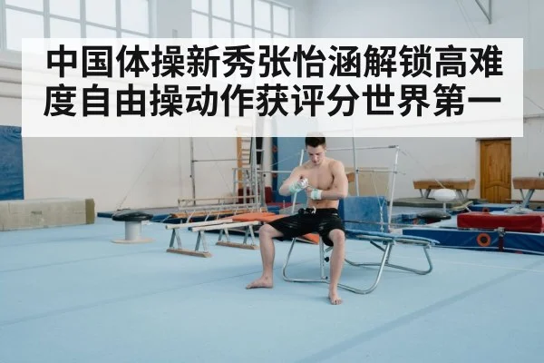 中国体操新秀张怡涵解锁高难度自由操动作获评分世界第一