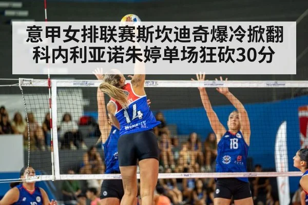 意甲女排联赛斯坎迪奇爆冷掀翻科内利亚诺朱婷单场狂砍30分