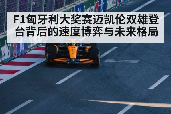 F1匈牙利大奖赛迈凯伦双雄登台背后的速度博弈与未来格局