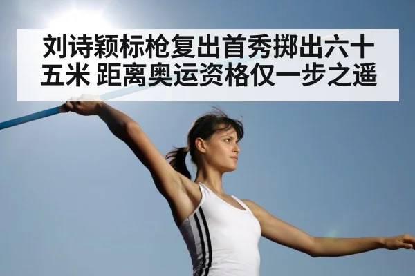 刘诗颖标枪复出首秀掷出六十五米 距离奥运资格仅一步之遥