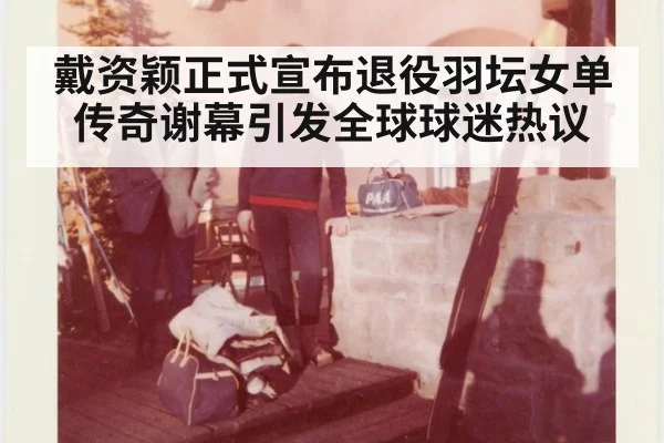 戴资颖正式宣布退役羽坛女单传奇谢幕引发全球球迷热议