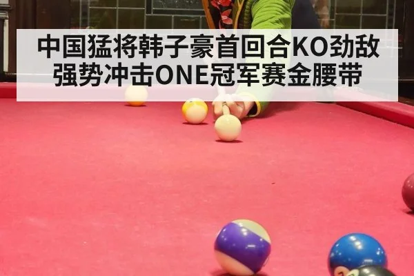 中国猛将韩子豪首回合KO劲敌 强势冲击ONE冠军赛金腰带